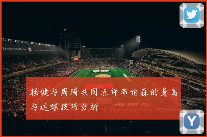 杨健与周琦共同点评布伦森的身高与运球技巧分析