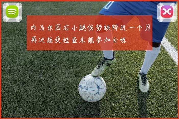 内马尔因右小腿伤势缺阵近一个月再次接受检查未能参加合练