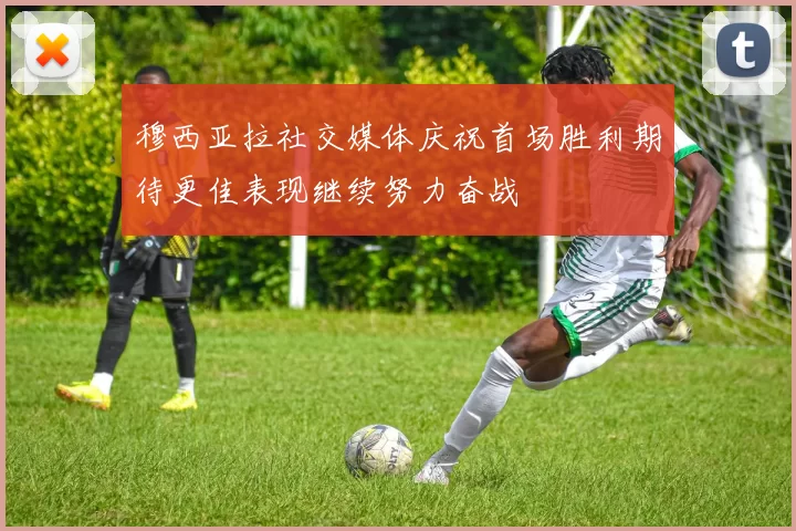 穆西亚拉社交媒体庆祝首场胜利期待更佳表现继续努力奋战