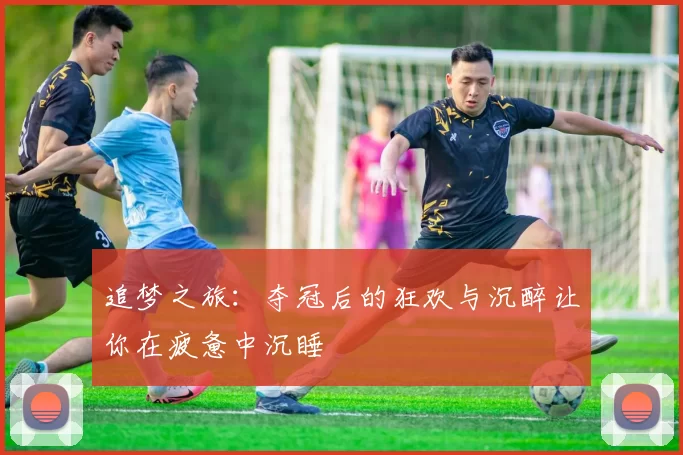 追梦之旅：夺冠后的狂欢与沉醉让你在疲惫中沉睡