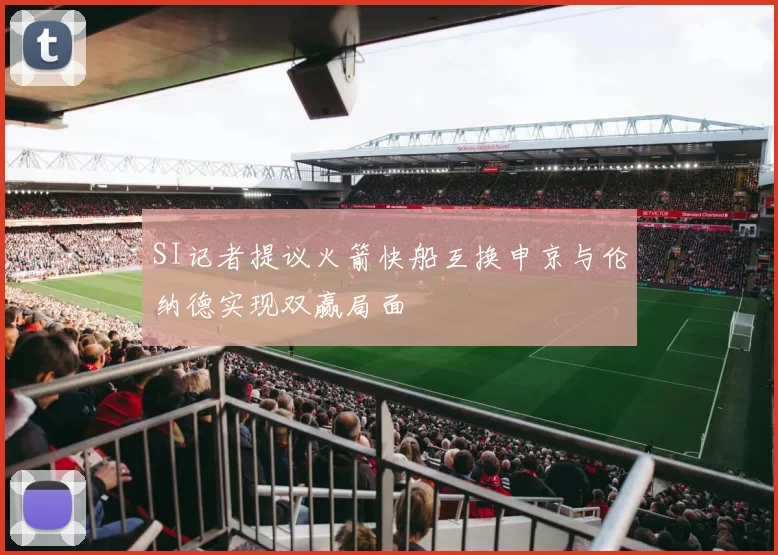 SI记者提议火箭快船互换申京与伦纳德实现双赢局面