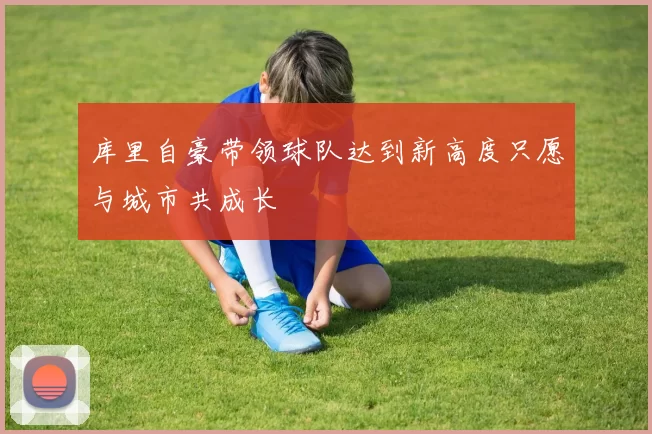 库里自豪带领球队达到新高度只愿与城市共成长