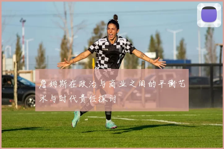 詹姆斯在政治与商业之间的平衡艺术与时代责任探讨